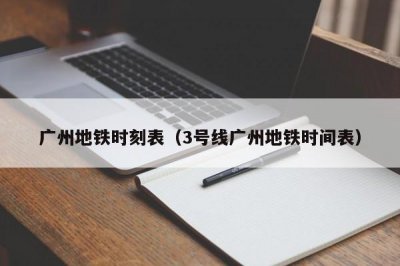 ​广州地铁时刻表（3号线广州地铁时间表）