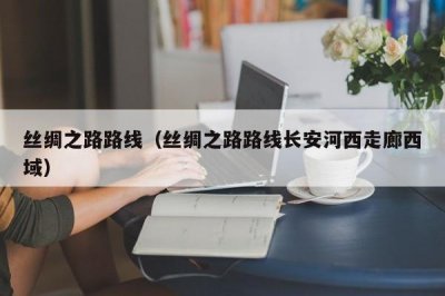 ​丝绸之路路线（丝绸之路路线长安河西走廊西域）