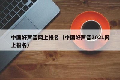 ​中国好声音网上报名（中国好声音2021网上报名）