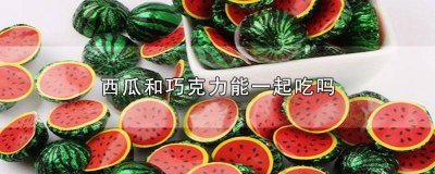 ​西瓜和巧克力能一起吃吗早餐 西瓜和巧克力能一起吃吗宝宝