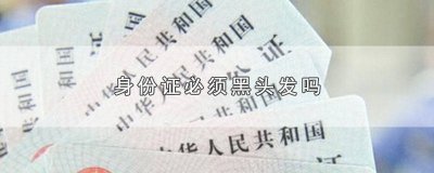 ​身份证头发必须黑的吗 为什么身份证要黑头发
