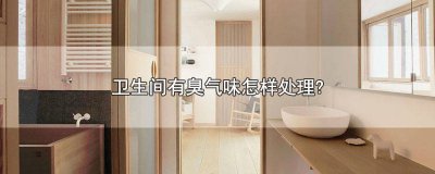​卫生间总有臭味,这次教你彻底解决 卫生间老是臭臭的怎么办