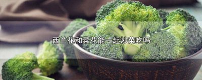 ​西兰花和花菜可以一起炒着吃吗 西兰花与花菜能一起炒吗