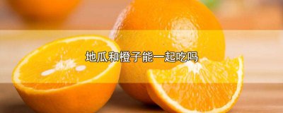 ​地瓜与橙子能一起吃吗 地瓜可以和橙一起吃吗