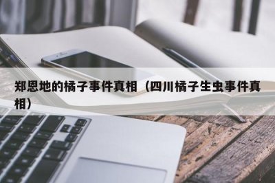 ​郑恩地的橘子事件真相（四川橘子生虫事件真相）