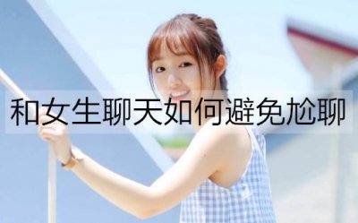 ​和女生聊天如何避免尬聊？试试这些方法