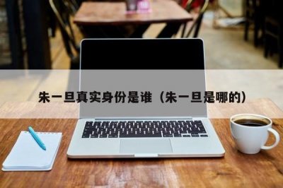 ​朱一旦真实身份是谁（朱一旦是哪的）