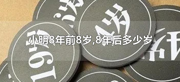 小明8年前8岁,8年后多少岁 小明8年前8岁,8年后多少岁