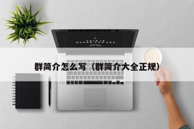 ​群简介怎么写（群简介大全正规）