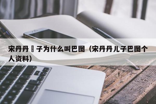 宋丹丹兒子为什么叫巴图(宋丹丹儿子巴图个人资料) 宋丹丹兒子为什么叫巴图(宋丹丹儿子巴图个人资料)