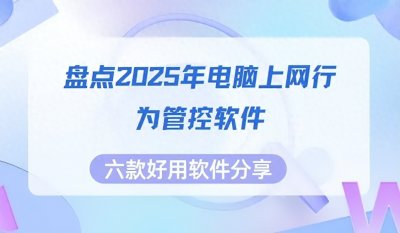 ​盘点2025年电脑上网行为管控软件，六款好用软件分享